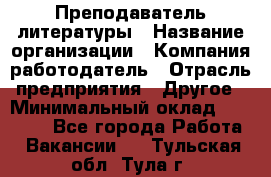 Преподаватель литературы › Название организации ­ Компания-работодатель › Отрасль предприятия ­ Другое › Минимальный оклад ­ 22 000 - Все города Работа » Вакансии   . Тульская обл.,Тула г.